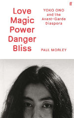 Paul Morley | Love Magic Power Danger Bliss - Yoko Ono and the Avant-Garde Diaspora