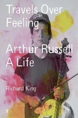Richard King | Travels Over Feeling - Arthur Russell A Life